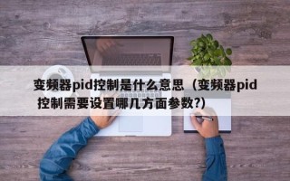 變頻器pid控制是什么意思（變頻器pid 控制需要設置哪幾方面參數?）