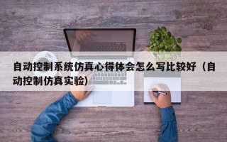 自動控制系統仿真心得體會怎么寫比較好（自動控制仿真實驗）