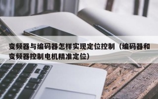 變頻器與編碼器怎樣實現定位控制（編碼器和變頻器控制電機精準定位）