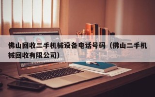 佛山回收二手機械設備電話號碼（佛山二手機械回收有限公司）