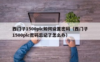 西門子1500plc如何設置密碼（西門子1500plc密碼忘記了怎么辦）