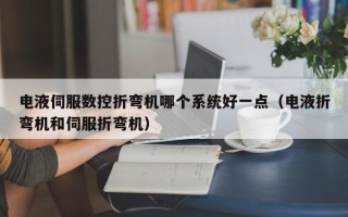 電液伺服數控折彎機哪個系統好一點（電液折彎機和伺服折彎機）