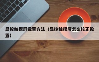 顯控觸摸屏設置方法（顯控觸摸屏怎么校正設置）