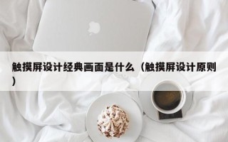 觸摸屏設(shè)計(jì)經(jīng)典畫面是什么（觸摸屏設(shè)計(jì)原則）
