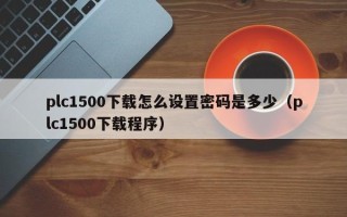 plc1500下載怎么設置密碼是多少（plc1500下載程序）