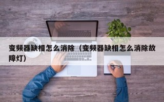 變頻器缺相怎么消除（變頻器缺相怎么消除故障燈）
