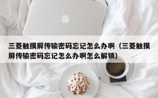 三菱觸摸屏傳輸密碼忘記怎么辦啊（三菱觸摸屏傳輸密碼忘記怎么辦啊怎么解鎖）