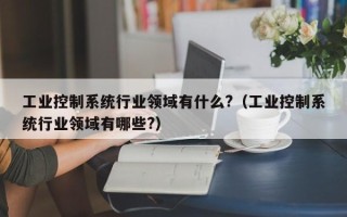 工業控制系統行業領域有什么?（工業控制系統行業領域有哪些?）