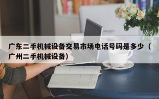 廣東二手機(jī)械設(shè)備交易市場電話號碼是多少（廣州二手機(jī)械設(shè)備）