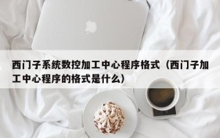 西門子系統(tǒng)數(shù)控加工中心程序格式（西門子加工中心程序的格式是什么）