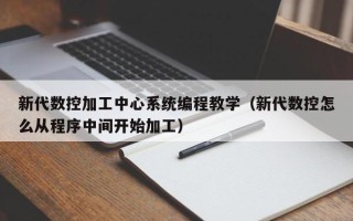 新代數控加工中心系統編程教學（新代數控怎么從程序中間開始加工）