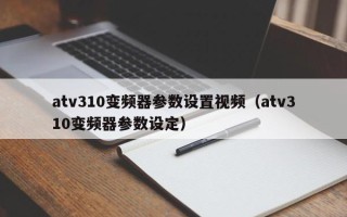 atv310變頻器參數(shù)設置視頻（atv310變頻器參數(shù)設定）