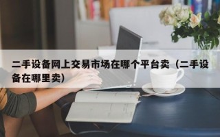 二手設(shè)備網(wǎng)上交易市場(chǎng)在哪個(gè)平臺(tái)賣（二手設(shè)備在哪里賣）