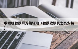 收銀機觸摸屏萬能驅動（觸摸收銀機怎么安裝）