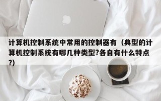 計算機控制系統(tǒng)中常用的控制器有（典型的計算機控制系統(tǒng)有哪幾種類型?各自有什么特點?）