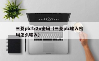 三菱plcfx2n密碼（三菱plc輸入密碼怎么輸入）