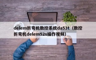 delem折彎機數控系統da53t（數控折彎機delem52s操作視頻）