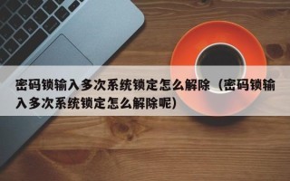 密碼鎖輸入多次系統鎖定怎么解除（密碼鎖輸入多次系統鎖定怎么解除呢）