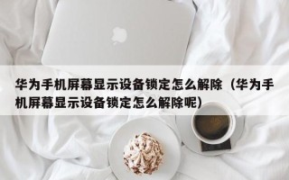 華為手機屏幕顯示設備鎖定怎么解除（華為手機屏幕顯示設備鎖定怎么解除呢）