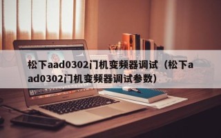 松下aad0302門機變頻器調(diào)試（松下aad0302門機變頻器調(diào)試參數(shù)）