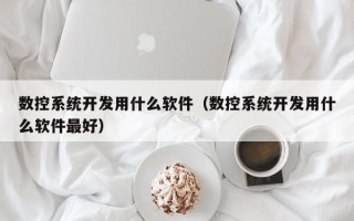 數(shù)控系統(tǒng)開發(fā)用什么軟件（數(shù)控系統(tǒng)開發(fā)用什么軟件最好）