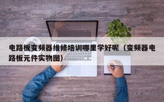 電路板變頻器維修培訓哪里學好呢（變頻器電路板元件實物圖）