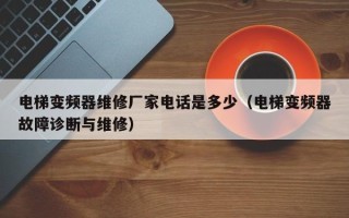 電梯變頻器維修廠家電話是多少（電梯變頻器故障診斷與維修）
