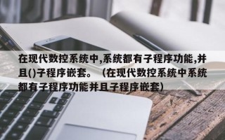 在現代數控系統中,系統都有子程序功能,并且()子程序嵌套。（在現代數控系統中系統都有子程序功能并且子程序嵌套）