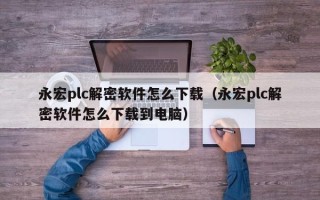 永宏plc解密軟件怎么下載（永宏plc解密軟件怎么下載到電腦）