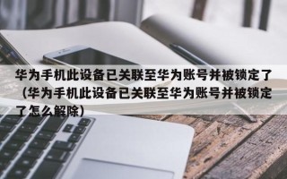 華為手機此設備已關聯至華為賬號并被鎖定了（華為手機此設備已關聯至華為賬號并被鎖定了怎么解除）