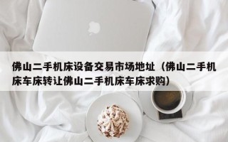 佛山二手機床設備交易市場地址（佛山二手機床車床轉讓佛山二手機床車床求購）