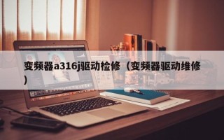 變頻器a316j驅動檢修（變頻器驅動維修）
