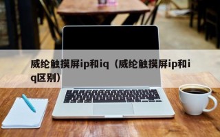 威綸觸摸屏ip和iq（威綸觸摸屏ip和iq區別）