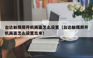 臺達(dá)觸摸屏開機(jī)畫面怎么設(shè)置（臺達(dá)觸摸屏開機(jī)畫面怎么設(shè)置出來）