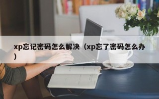 xp忘記密碼怎么解決（xp忘了密碼怎么辦）