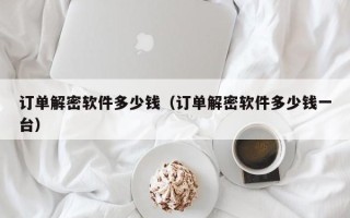 訂單解密軟件多少錢（訂單解密軟件多少錢一臺）