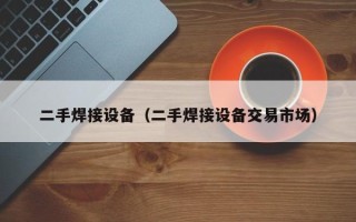 二手焊接設(shè)備（二手焊接設(shè)備交易市場(chǎng)）