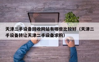 天津二手設備回收網站有哪些比較好（天津二手設備轉讓天津二手設備求購）