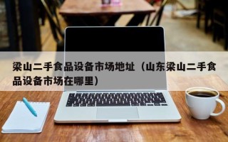 梁山二手食品設(shè)備市場地址（山東梁山二手食品設(shè)備市場在哪里）