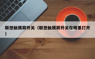 聯(lián)想觸摸屏開關(guān)（聯(lián)想觸摸屏開關(guān)在哪里打開）