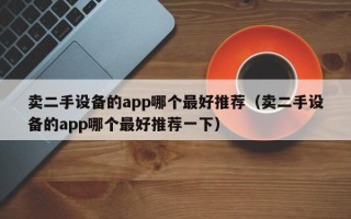 賣二手設備的app哪個最好推薦（賣二手設備的app哪個最好推薦一下）