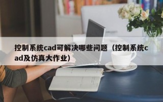 控制系統cad可解決哪些問題（控制系統cad及仿真大作業）