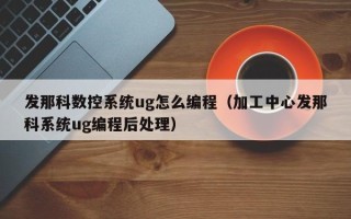 發(fā)那科數(shù)控系統(tǒng)ug怎么編程（加工中心發(fā)那科系統(tǒng)ug編程后處理）
