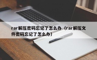 rar解壓密碼忘記了怎么辦（rar解壓文件密碼忘記了怎么辦）