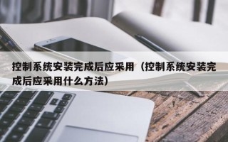 控制系統安裝完成后應采用（控制系統安裝完成后應采用什么方法）