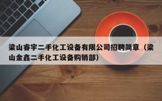 梁山睿宇二手化工設備有限公司招聘簡章（梁山金鑫二手化工設備購銷部）