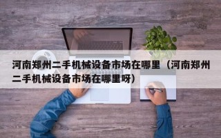 河南鄭州二手機械設備市場在哪里（河南鄭州二手機械設備市場在哪里呀）