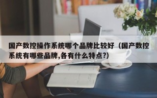 國產(chǎn)數(shù)控操作系統(tǒng)哪個(gè)品牌比較好（國產(chǎn)數(shù)控系統(tǒng)有哪些品牌,各有什么特點(diǎn)?）