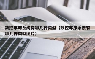 數(shù)控車床系統(tǒng)有哪幾種類型（數(shù)控車床系統(tǒng)有哪幾種類型圖片）