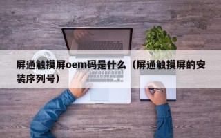 屏通觸摸屏oem碼是什么（屏通觸摸屏的安裝序列號）